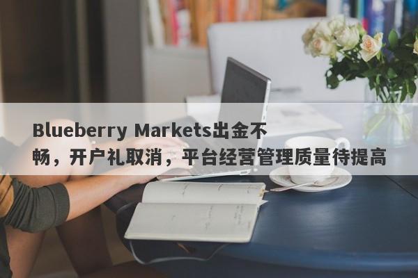 Blueberry Markets出金不畅，开户礼取消，平台经营管理质量待提高-第1张图片-要懂汇