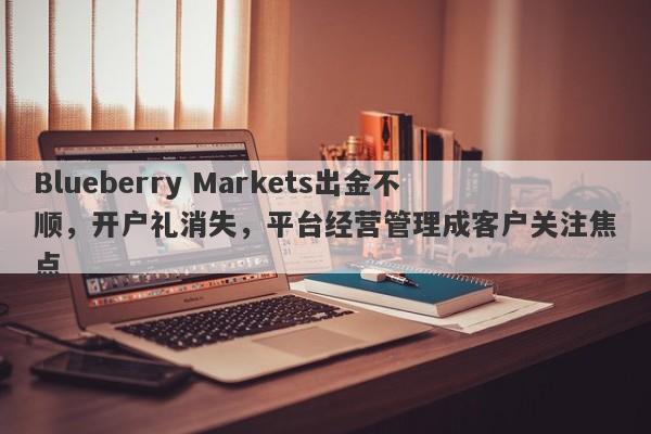 Blueberry Markets出金不顺，开户礼消失，平台经营管理成客户关注焦点-第1张图片-要懂汇