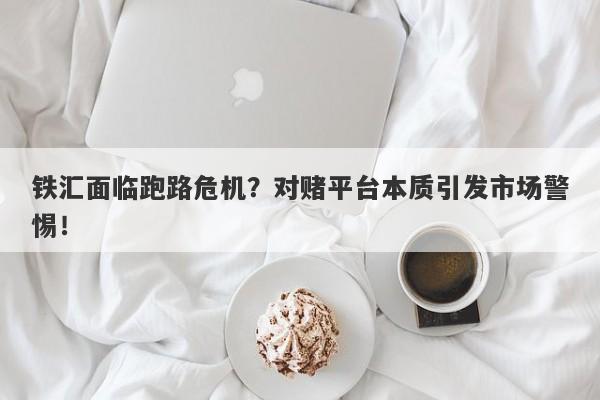 铁汇面临跑路危机？对赌平台本质引发市场警惕！-第1张图片-要懂汇