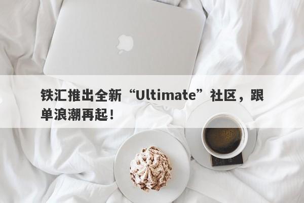 铁汇推出全新“Ultimate”社区，跟单浪潮再起！-第1张图片-要懂汇