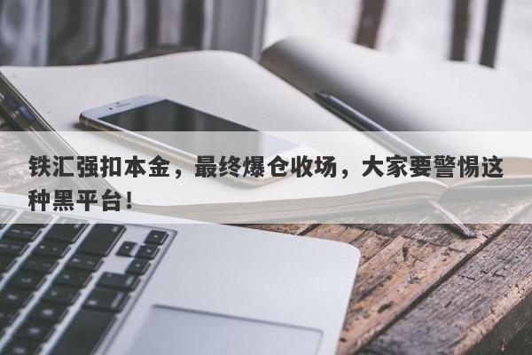 铁汇强扣本金，最终爆仓收场，大家要警惕这种黑平台！-第1张图片-要懂汇