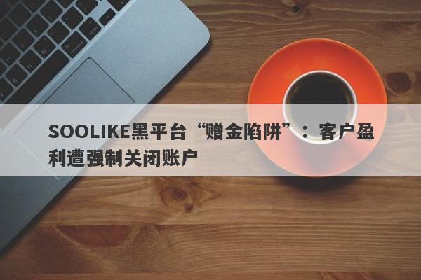 SOOLIKE黑平台“赠金陷阱”：客户盈利遭强制关闭账户-第1张图片-要懂汇