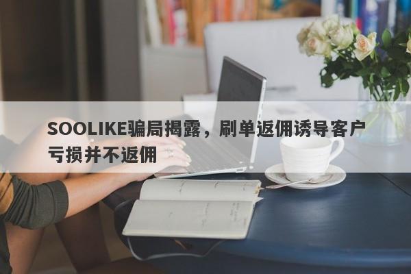 SOOLIKE骗局揭露，刷单返佣诱导客户亏损并不返佣-第1张图片-要懂汇