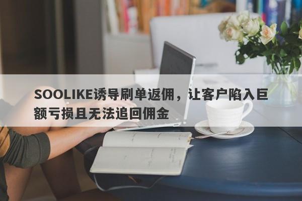 SOOLIKE诱导刷单返佣，让客户陷入巨额亏损且无法追回佣金-第1张图片-要懂汇