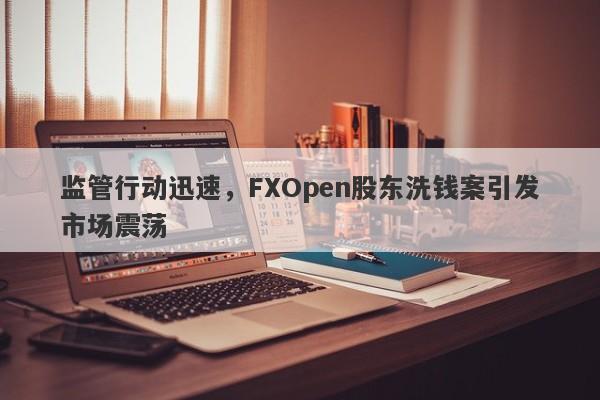 监管行动迅速，FXOpen股东洗钱案引发市场震荡-第1张图片-要懂汇