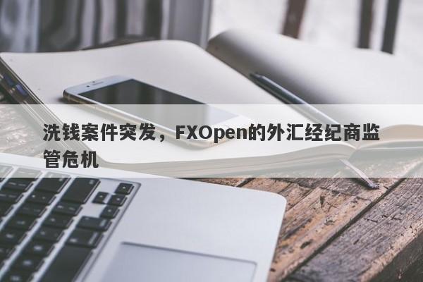 洗钱案件突发，FXOpen的外汇经纪商监管危机-第1张图片-要懂汇