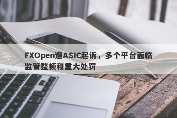 FXOpen遭ASIC起诉，多个平台面临监管整顿和重大处罚-第1张图片-要懂汇