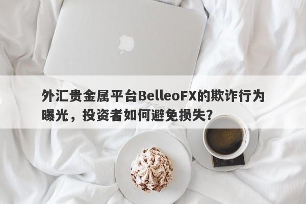 外汇贵金属平台BelleoFX的欺诈行为曝光，投资者如何避免损失？-第1张图片-要懂汇