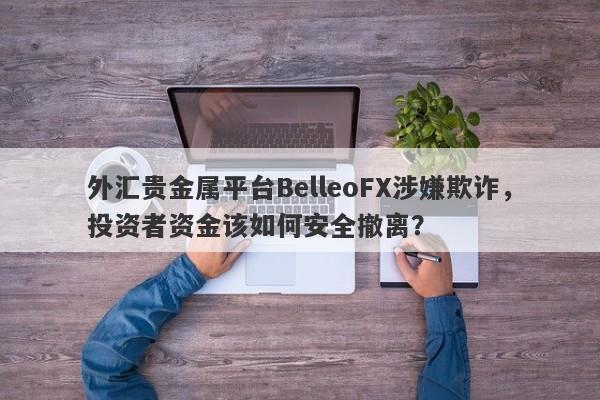 外汇贵金属平台BelleoFX涉嫌欺诈，投资者资金该如何安全撤离？-第1张图片-要懂汇