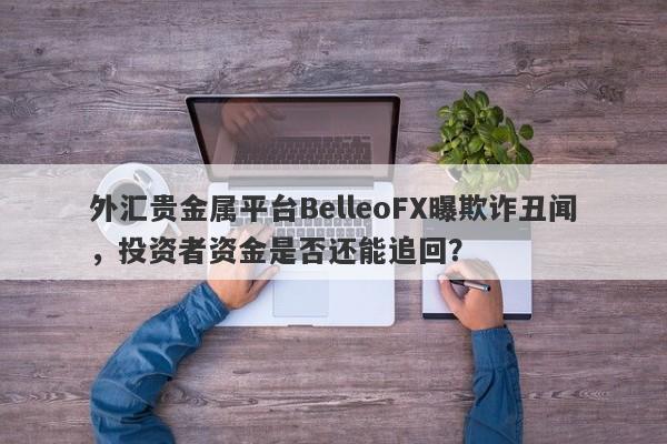 外汇贵金属平台BelleoFX曝欺诈丑闻，投资者资金是否还能追回？-第1张图片-要懂汇