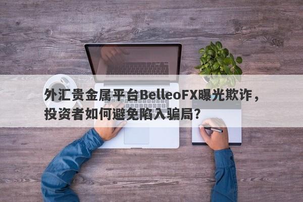 外汇贵金属平台BelleoFX曝光欺诈，投资者如何避免陷入骗局？-第1张图片-要懂汇