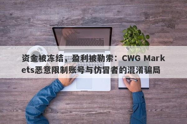 资金被冻结，盈利被勒索：CWG Markets恶意限制账号与仿冒者的混淆骗局-第1张图片-要懂汇