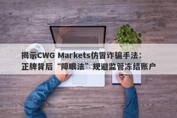 揭示CWG Markets仿冒诈骗手法：正牌背后“障眼法”规避监管冻结账户-第1张图片-要懂汇