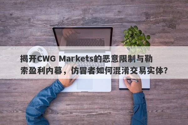 揭开CWG Markets的恶意限制与勒索盈利内幕，仿冒者如何混淆交易实体？-第1张图片-要懂汇