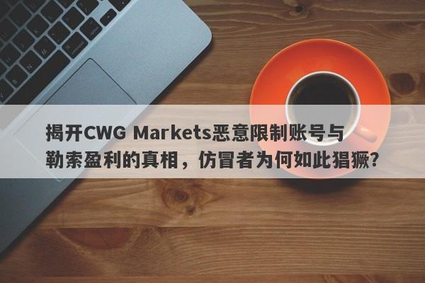 揭开CWG Markets恶意限制账号与勒索盈利的真相，仿冒者为何如此猖獗？-第1张图片-要懂汇