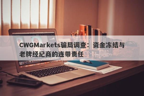 CWGMarkets骗局调查：资金冻结与老牌经纪商的连带责任-第1张图片-要懂汇