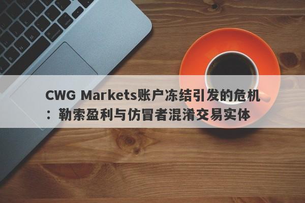 CWG Markets账户冻结引发的危机：勒索盈利与仿冒者混淆交易实体-第1张图片-要懂汇