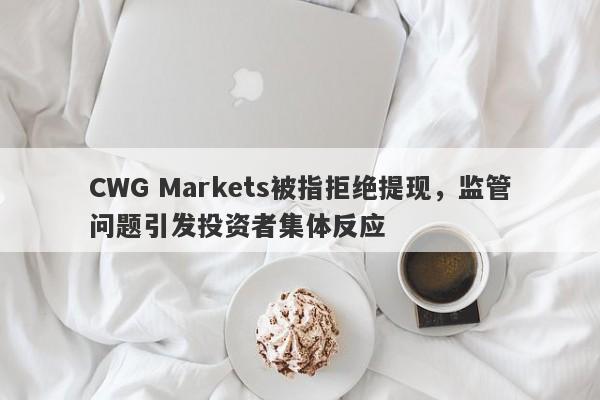 CWG Markets被指拒绝提现，监管问题引发投资者集体反应-第1张图片-要懂汇