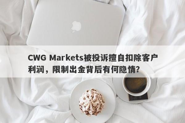 CWG Markets被投诉擅自扣除客户利润，限制出金背后有何隐情？-第1张图片-要懂汇