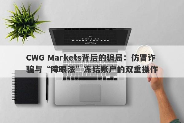 CWG Markets背后的骗局：仿冒诈骗与“障眼法”冻结账户的双重操作-第1张图片-要懂汇