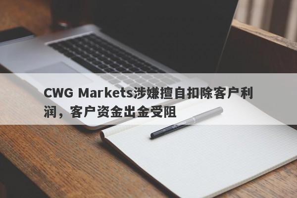 CWG Markets涉嫌擅自扣除客户利润，客户资金出金受阻-第1张图片-要懂汇