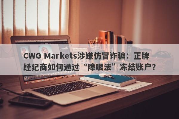 CWG Markets涉嫌仿冒诈骗：正牌经纪商如何通过“障眼法”冻结账户？-第1张图片-要懂汇