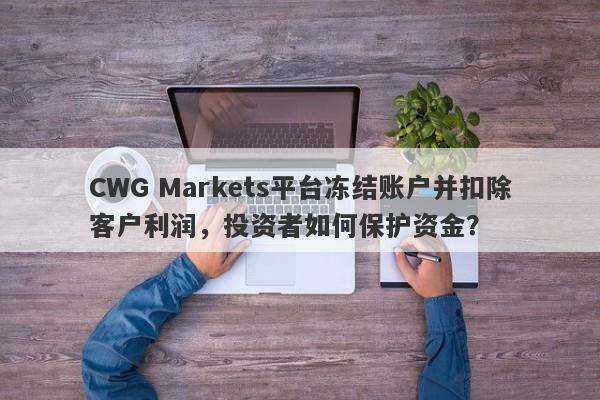 CWG Markets平台冻结账户并扣除客户利润，投资者如何保护资金？-第1张图片-要懂汇