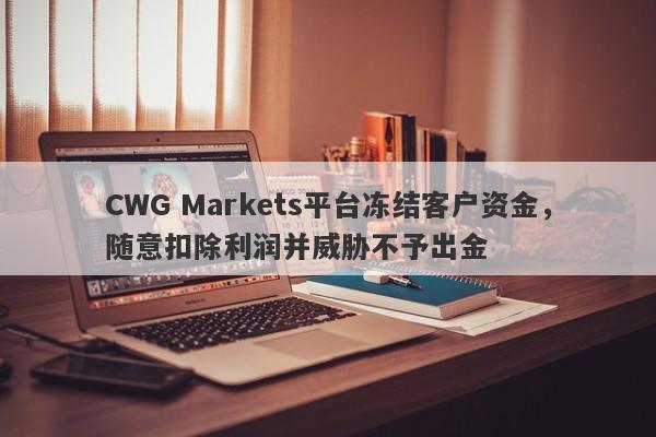 CWG Markets平台冻结客户资金，随意扣除利润并威胁不予出金-第1张图片-要懂汇