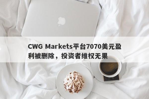 CWG Markets平台7070美元盈利被删除，投资者维权无果-第1张图片-要懂汇