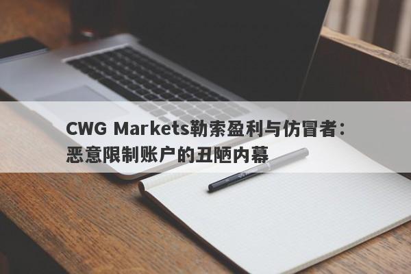 CWG Markets勒索盈利与仿冒者：恶意限制账户的丑陋内幕-第1张图片-要懂汇