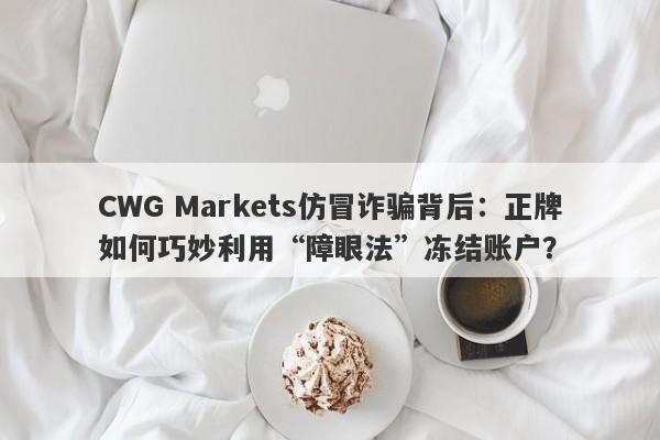 CWG Markets仿冒诈骗背后：正牌如何巧妙利用“障眼法”冻结账户？-第1张图片-要懂汇