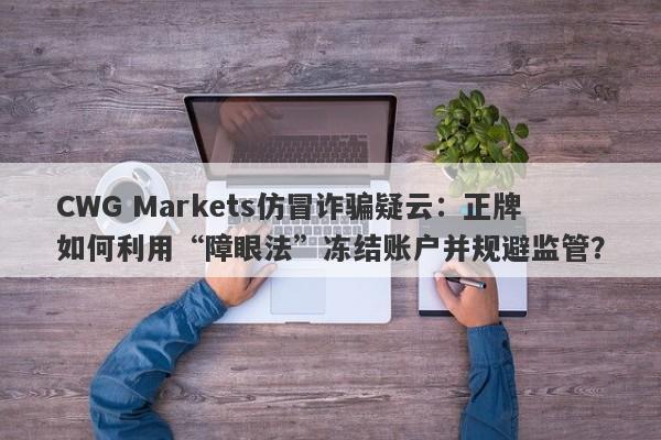 CWG Markets仿冒诈骗疑云：正牌如何利用“障眼法”冻结账户并规避监管？-第1张图片-要懂汇