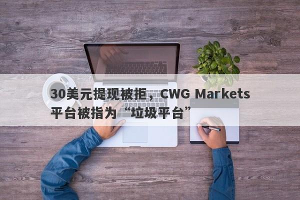 30美元提现被拒，CWG Markets平台被指为“垃圾平台”-第1张图片-要懂汇