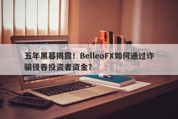 五年黑幕揭露！BelleoFX如何通过诈骗侵吞投资者资金？-第1张图片-要懂汇