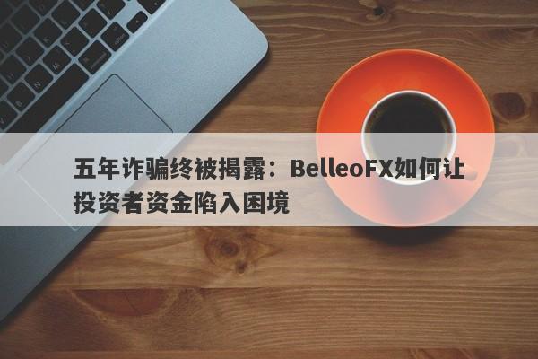 五年诈骗终被揭露：BelleoFX如何让投资者资金陷入困境-第1张图片-要懂汇