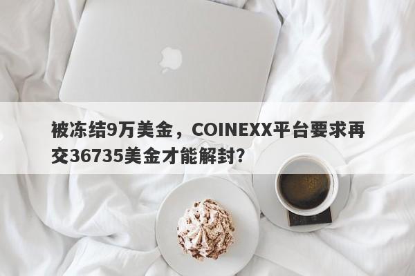 被冻结9万美金，COINEXX平台要求再交36735美金才能解封？-第1张图片-要懂汇