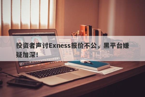 投资者声讨Exness报价不公，黑平台嫌疑加深！-第1张图片-要懂汇