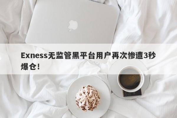 Exness无监管黑平台用户再次惨遭3秒爆仓！-第1张图片-要懂汇