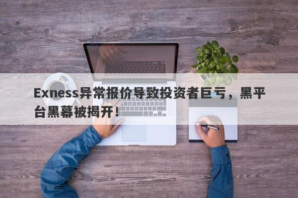 Exness异常报价导致投资者巨亏，黑平台黑幕被揭开！-第1张图片-要懂汇