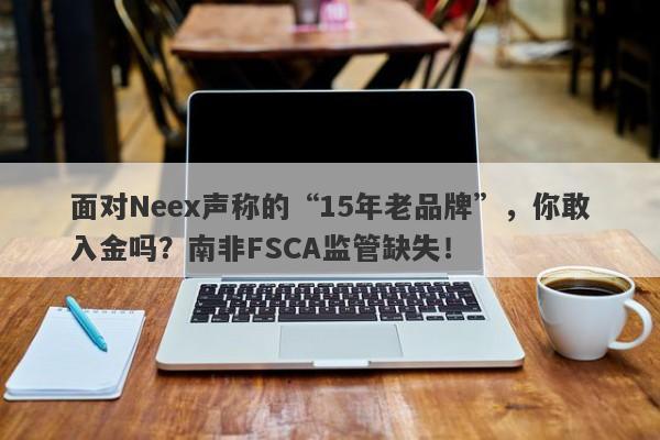 面对Neex声称的“15年老品牌”，你敢入金吗？南非FSCA监管缺失！-第1张图片-要懂汇