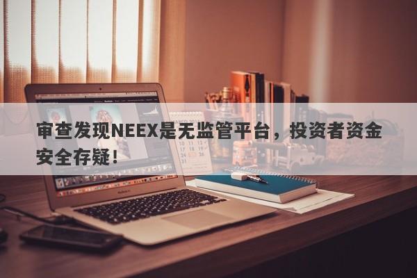 审查发现NEEX是无监管平台，投资者资金安全存疑！-第1张图片-要懂汇