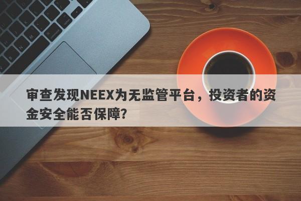 审查发现NEEX为无监管平台，投资者的资金安全能否保障？-第1张图片-要懂汇