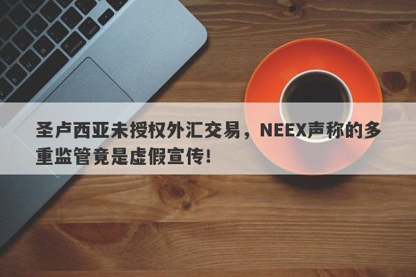 圣卢西亚未授权外汇交易，NEEX声称的多重监管竟是虚假宣传！-第1张图片-要懂汇