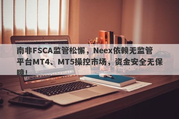 南非FSCA监管松懈，Neex依赖无监管平台MT4、MT5操控市场，资金安全无保障！-第1张图片-要懂汇