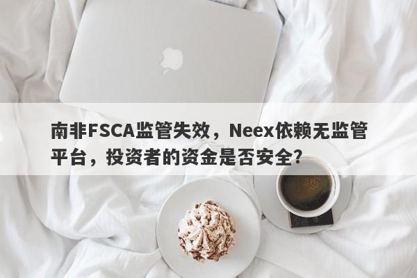 南非FSCA监管失效，Neex依赖无监管平台，投资者的资金是否安全？-第1张图片-要懂汇