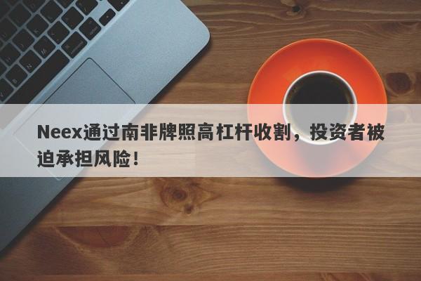 Neex通过南非牌照高杠杆收割，投资者被迫承担风险！-第1张图片-要懂汇