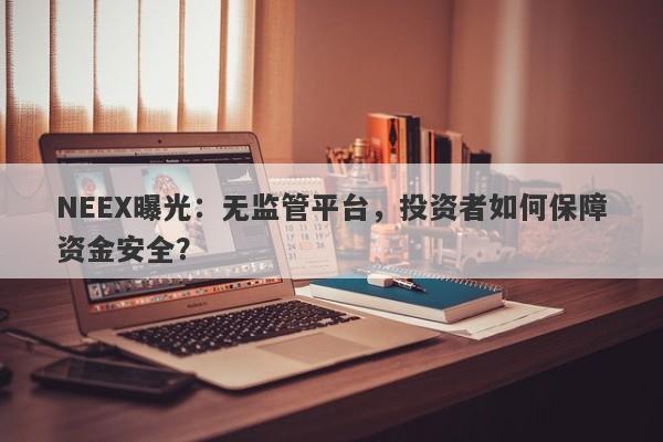 NEEX曝光：无监管平台，投资者如何保障资金安全？-第1张图片-要懂汇