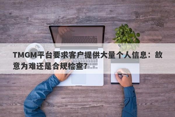 TMGM平台要求客户提供大量个人信息：故意为难还是合规检查？-第1张图片-要懂汇