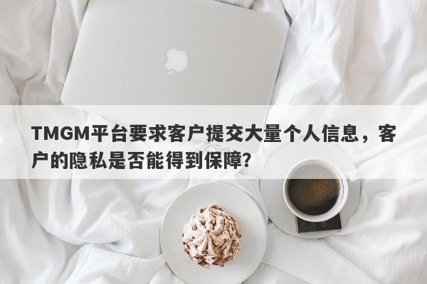 TMGM平台要求客户提交大量个人信息，客户的隐私是否能得到保障？-第1张图片-要懂汇