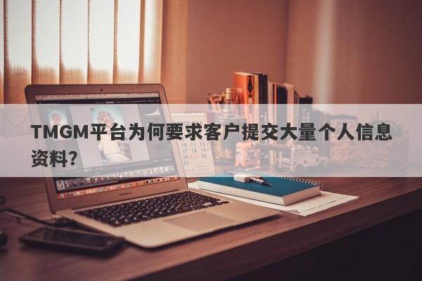 TMGM平台为何要求客户提交大量个人信息资料？-第1张图片-要懂汇